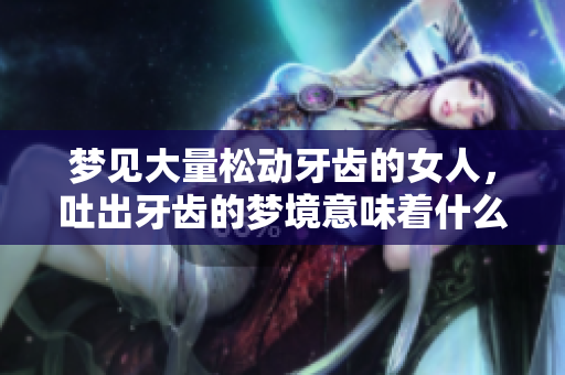 梦见大量松动牙齿的女人，吐出牙齿的梦境意味着什么呢