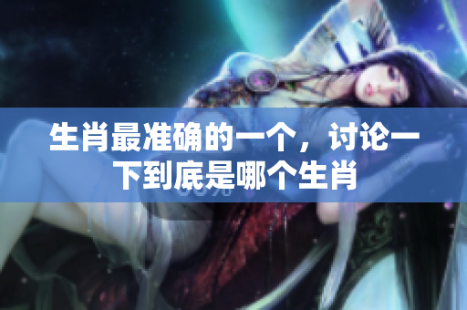 生肖最准确的一个，讨论一下到底是哪个生肖