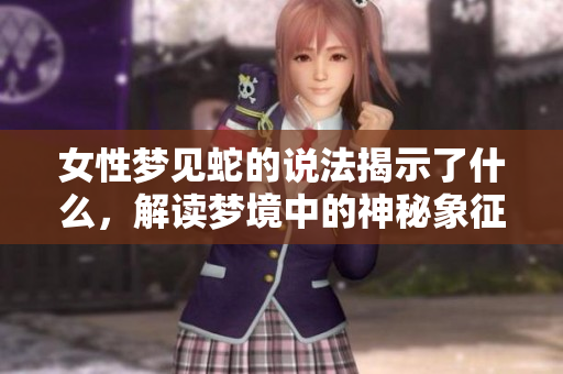 女性梦见蛇的说法揭示了什么，解读梦境中的神秘象征意义