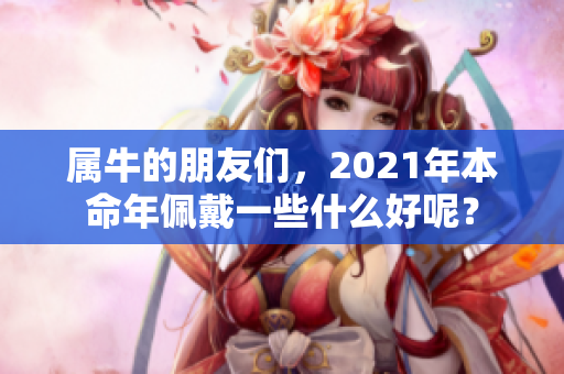 属牛的朋友们，2021年本命年佩戴一些什么好呢？