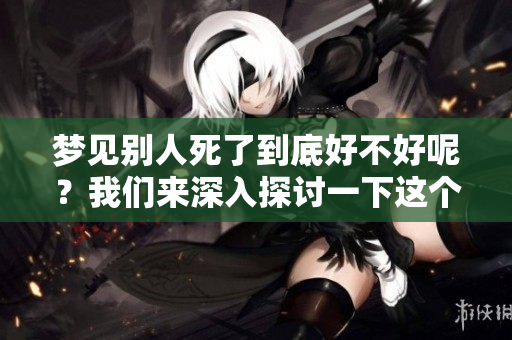 梦见别人死了到底好不好呢？我们来深入探讨一下这个梦境的含义。