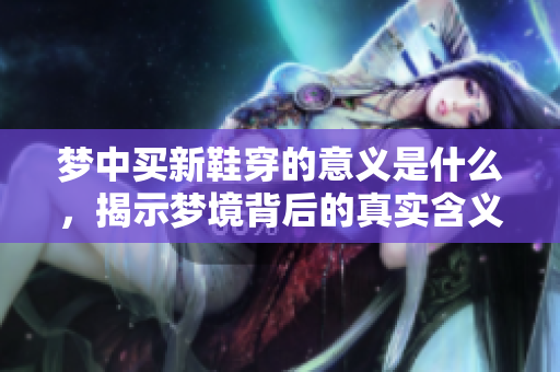 梦中买新鞋穿的意义是什么，揭示梦境背后的真实含义