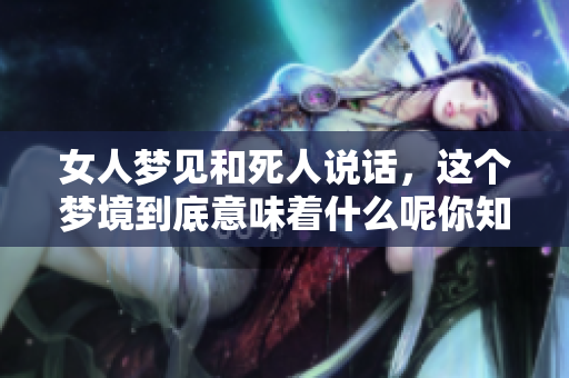 女人梦见和死人说话，这个梦境到底意味着什么呢你知道吗
