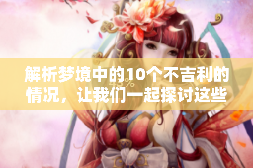 解析梦境中的10个不吉利的情况，让我们一起探讨这些梦的真实含义