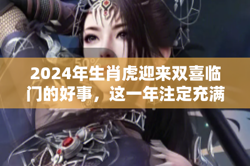 2024年生肖虎迎来双喜临门的好事，这一年注定充满喜庆与祝福