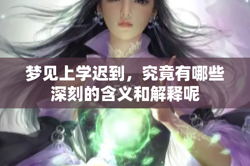 梦见上学迟到，究竟有哪些深刻的含义和解释呢