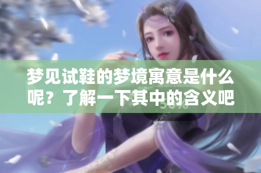 梦见试鞋的梦境寓意是什么呢？了解一下其中的含义吧！