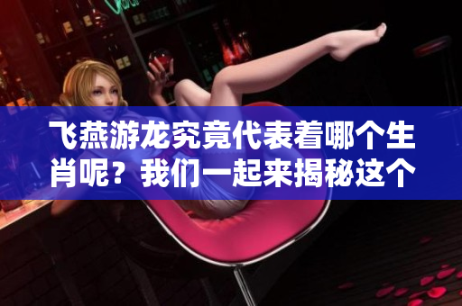 飞燕游龙究竟代表着哪个生肖呢？我们一起来揭秘这个问题吧！