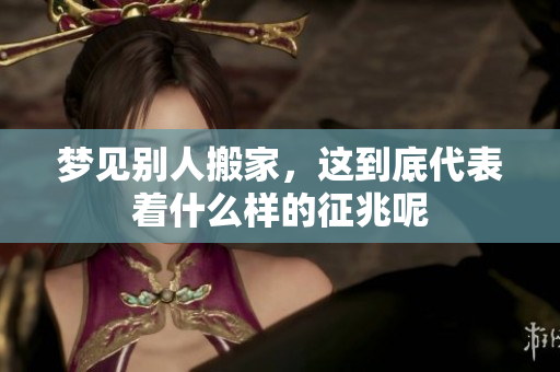 梦见别人搬家，这到底代表着什么样的征兆呢