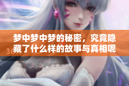 梦中梦中梦的秘密，究竟隐藏了什么样的故事与真相呢