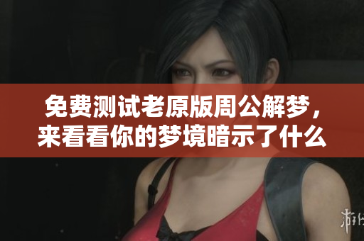 免费测试老原版周公解梦，来看看你的梦境暗示了什么吧