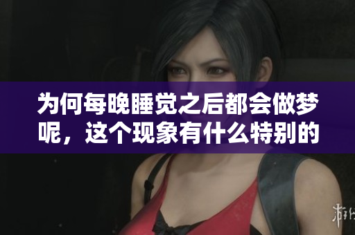 为何每晚睡觉之后都会做梦呢，这个现象有什么特别的原因呢