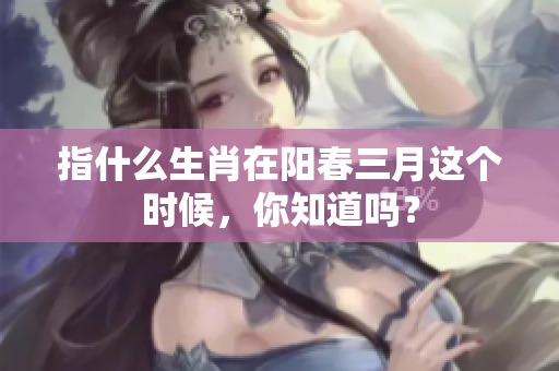 指什么生肖在阳春三月这个时候，你知道吗？
