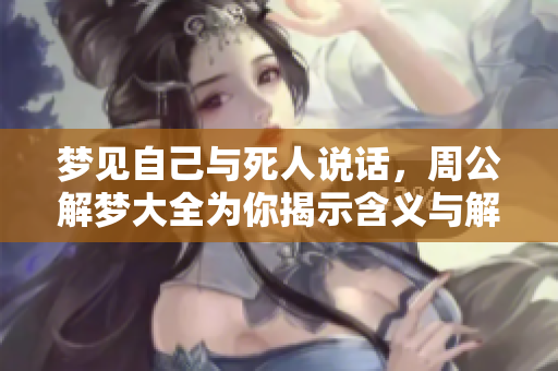 梦见自己与死人说话，周公解梦大全为你揭示含义与解读