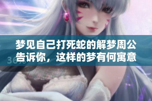 梦见自己打死蛇的解梦周公告诉你，这样的梦有何寓意呢