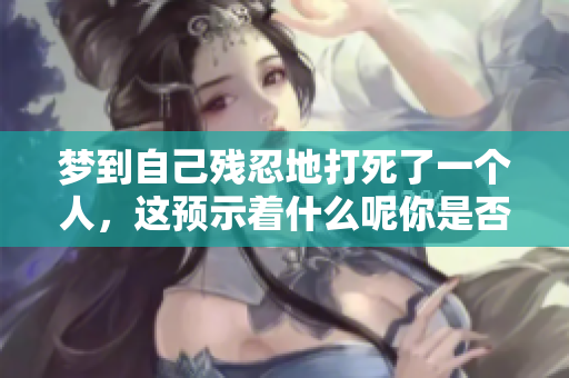 梦到自己残忍地打死了一个人，这预示着什么呢你是否感到害怕