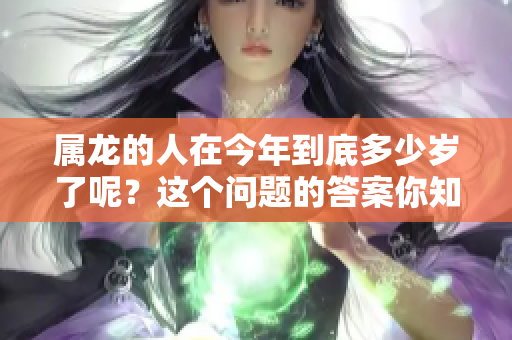 属龙的人在今年到底多少岁了呢？这个问题的答案你知道吗？
