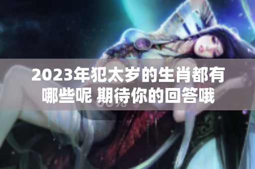 2023年犯太岁的生肖都有哪些呢 期待你的回答哦