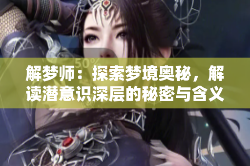 解梦师：探索梦境奥秘，解读潜意识深层的秘密与含义