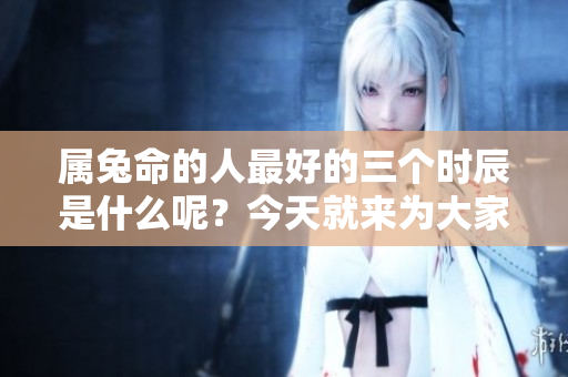 属兔命的人最好的三个时辰是什么呢？今天就来为大家揭秘一下。