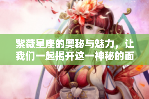 紫薇星座的奥秘与魅力，让我们一起揭开这一神秘的面纱