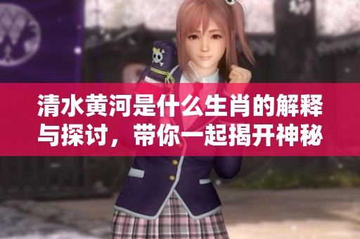 清水黄河是什么生肖的解释与探讨，带你一起揭开神秘面纱