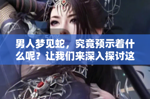 男人梦见蛇，究竟预示着什么呢？让我们来深入探讨这个梦境的含义。