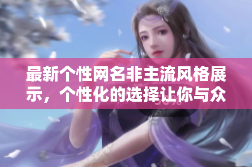 最新个性网名非主流风格展示，个性化的选择让你与众不同