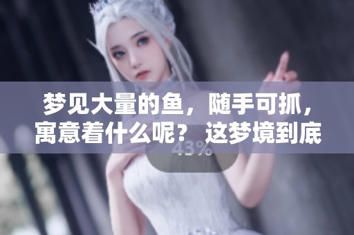 梦见大量的鱼，随手可抓，寓意着什么呢？ 这梦境到底有何深意？