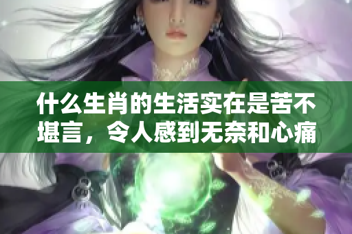 什么生肖的生活实在是苦不堪言，令人感到无奈和心痛