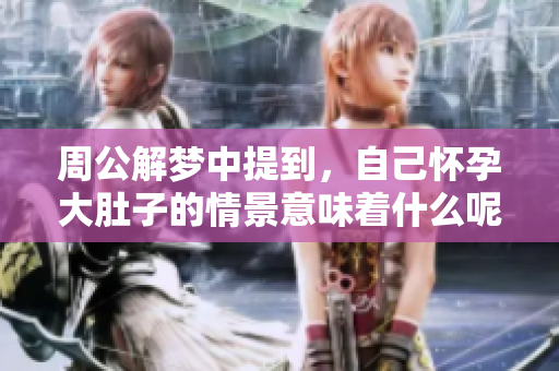 周公解梦中提到，自己怀孕大肚子的情景意味着什么呢
