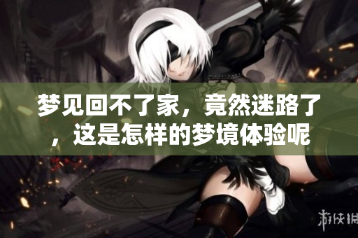 梦见回不了家，竟然迷路了，这是怎样的梦境体验呢