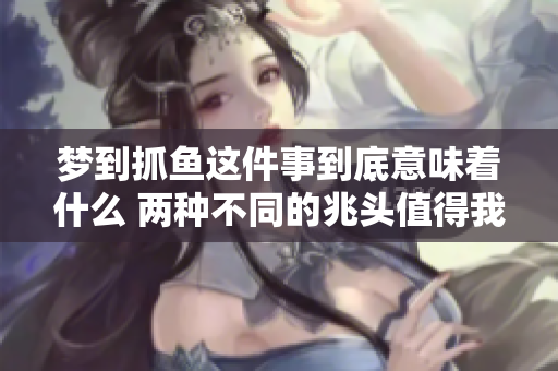 梦到抓鱼这件事到底意味着什么 两种不同的兆头值得我们深思