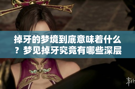 掉牙的梦境到底意味着什么？梦见掉牙究竟有哪些深层次的解读呢？