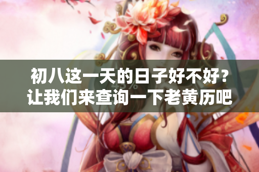 初八这一天的日子好不好？让我们来查询一下老黄历吧
