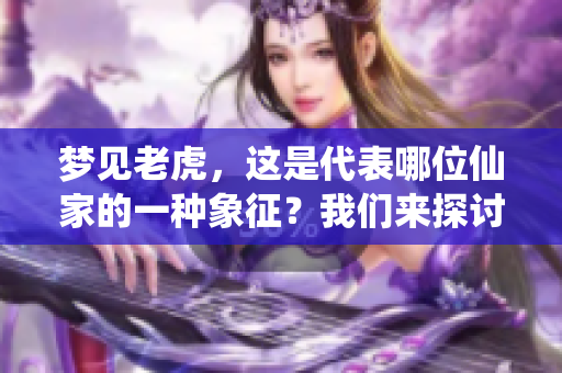 梦见老虎，这是代表哪位仙家的一种象征？我们来探讨一下其中的奥秘。