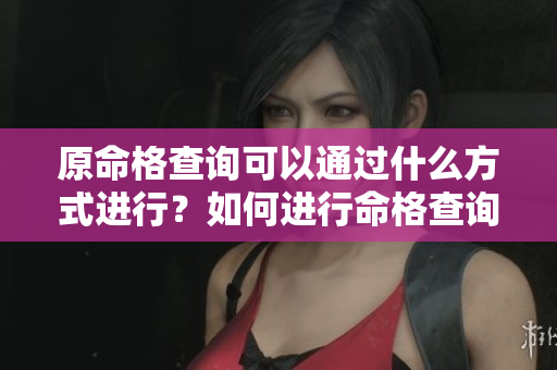原命格查询可以通过什么方式进行？如何进行命格查询的方法你知道吗？
