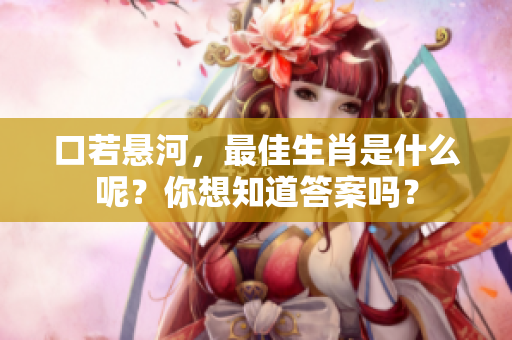 口若悬河，最佳生肖是什么呢？你想知道答案吗？