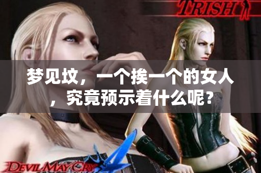 梦见坟，一个挨一个的女人，究竟预示着什么呢？