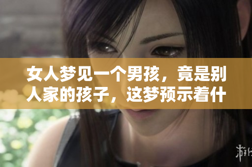 女人梦见一个男孩，竟是别人家的孩子，这梦预示着什么呢