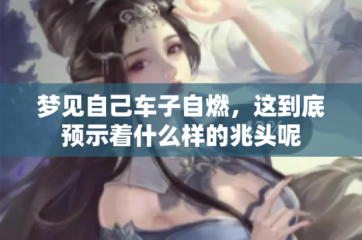 梦见自己车子自燃，这到底预示着什么样的兆头呢