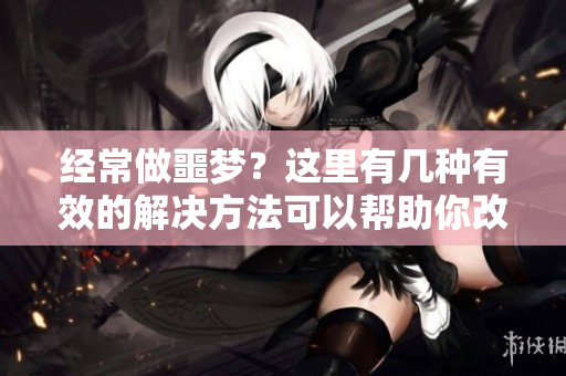 经常做噩梦？这里有几种有效的解决方法可以帮助你改善状况