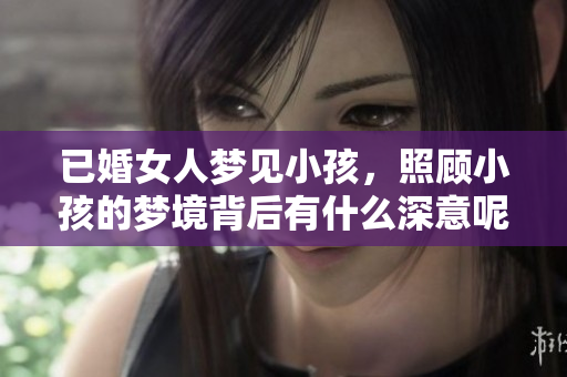 已婚女人梦见小孩，照顾小孩的梦境背后有什么深意呢