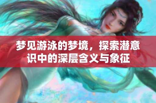 梦见游泳的梦境，探索潜意识中的深层含义与象征