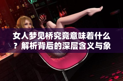 女人梦见桥究竟意味着什么？解析背后的深层含义与象征。