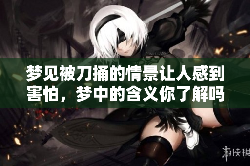 梦见被刀捅的情景让人感到害怕，梦中的含义你了解吗