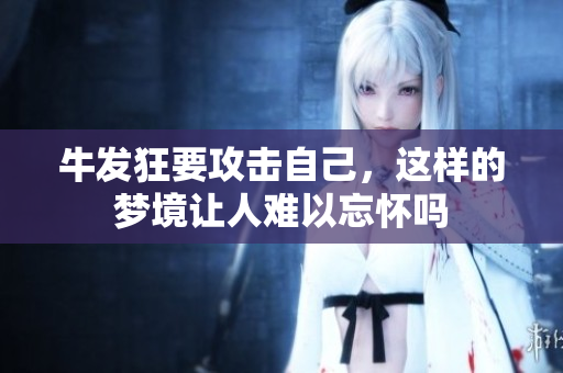 牛发狂要攻击自己，这样的梦境让人难以忘怀吗