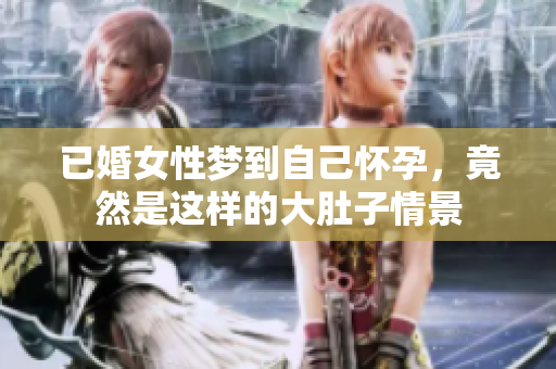 已婚女性梦到自己怀孕，竟然是这样的大肚子情景