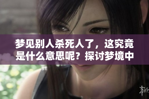 梦见别人杀死人了，这究竟是什么意思呢？探讨梦境中的深层寓意。