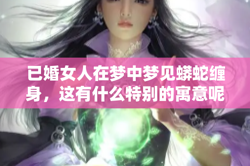 已婚女人在梦中梦见蟒蛇缠身，这有什么特别的寓意呢
